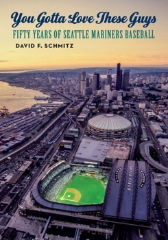 You Gotta Love These Guys: Fifty Years of Seattle Mariners Baseball