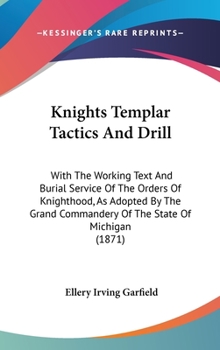 Hardcover Knights Templar Tactics And Drill: With The Working Text And Burial Service Of The Orders Of Knighthood, As Adopted By The Grand Commandery Of The Sta Book