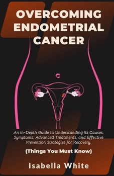 Paperback Overcoming Endometrial Cancer: An In-Depth Guide to Understanding Its Causes, Symptoms, Advanced Treatments, and Effective Prevention Strategies for Book