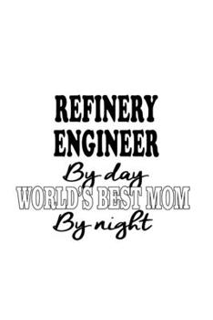 Refinery Engineer By Day World's Best Mom By Night: New Refinery Engineer Notebook, Journal Gift, Diary, Doodle Gift or Notebook | 6 x 9 Compact Size- 109 Blank Lined Pages