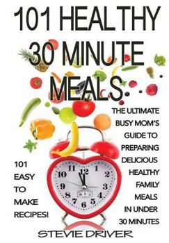 101 Healthy 30 Minute Meals: 101 Easy to Make Recipes: The ultimate Busy Mom's guide to preparing delicious healthy family meals in under 30 minutes