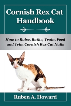 Cornish Rex Cat Handbook: How to Raise, Bathe, Train, Feed and Trim Cornish Rex Cat Nails (Part of Pet Books)