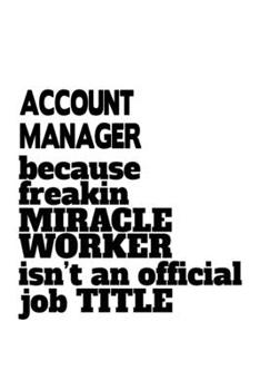 Account Manager Because Freakin Miracle Worker Is Not An Official Job Title: Personal Account Manager Notebook, Account Managing/Organizer Journal ... | 6 x 9 Compact Size, 109 Blank Lined Pages