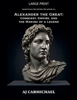 Alexander the Great: Conquest, Empire, and the Making of a Legend (Ancient Greece: Rise of Cities, Rise of Gods)