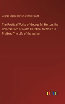 Hardcover The Poetical Works of George M. Horton: the Colored Bard of North-Carolina: to Which is Prefixed The Life of the Author Book