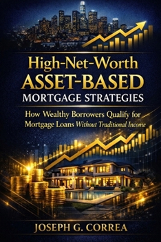 High-Net-Worth Asset-Based Mortgage Strategies: How Wealthy Borrowers Qualify for Mortgage Loans Without Traditional Income (The Asset-Based Mortgage Mastery)