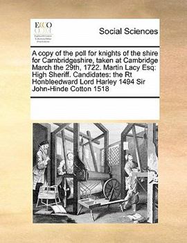 A copy of the poll for knights of the shire for Cambridgeshire, taken at Cambridge March the 29th, 1722. Martin Lacy Esq: High Sheriff. Candidates: ... Lord Harley 1494 Sir John-Hinde Cotton 1518
