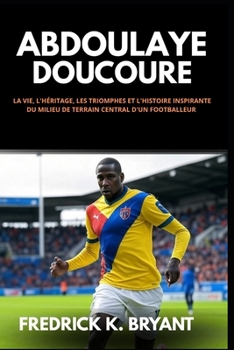Abdoulaye Doucoure: La vie, l'héritage, les Triomphes et l'histoire Inspirante du Milieu de Terrain Central d'un Footballeur (French Edition)