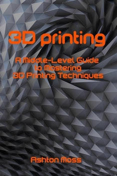 Paperback 3D Printing: A Middle-Level Guide to Mastering 3D Printing Techniques Book
