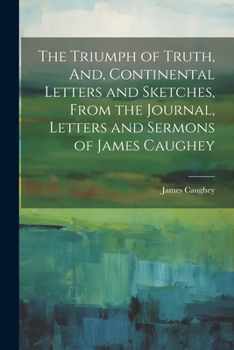 Paperback The Triumph of Truth, And, Continental Letters and Sketches, From the Journal, Letters and Sermons of James Caughey Book