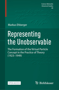 Representing the Unobservable: The Formation of the Virtual Particle Concept in the Practice of Theory (1923–1949) (Science Networks. Historical Studies, 68)