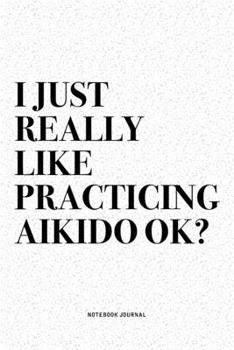Paperback I Just Really Like Practicing Aikido Ok?: A 6x9 Inch Notebook Diary Journal With A Bold Text Font Slogan On A Matte Cover and 120 Blank Lined Pages Ma Book