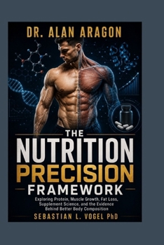 Paperback Dr. Alan Aragon: The Nutrition Precision Framework: Exploring Protein, Muscle Growth, Fat Loss, Supplement Science, and the Evidence Behind Better Bod Book