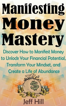 Paperback Manifesting Money Mastery: Discover How to Manifest Money to Unlock Your Financial Potential, Transform Your Mindset, and Create a Life of Abunda Book