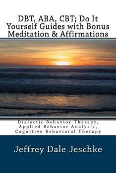 Dbt, ABA, CBT; Do It Yourself Guides with Bonus Meditation & Affirmations: Dialectic Behavior Therapy, Applied Behavior Analysis, Cognitive Behavioral Therapy