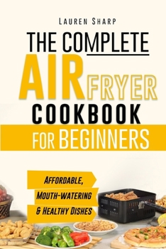 The Complete Air Fryer Cookbook for Beginners: Affordable, Mouth-watering and Healthy Dishes The Whole Family Will Love!