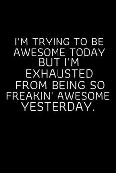 I'm Trying to be Awesome Today but I'm Exhausted From Being So Freakin' Awesome Yesterday.: Blank Lined notebook | Gift for men and women | Funny Office journal | 120 pages and "6 x 9" inches in size.