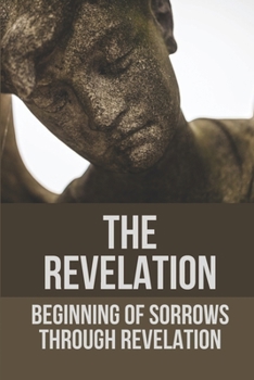 Paperback The Revelation: Beginning Of Sorrows Through Revelation: Experience Tribulation Through Revelation Book