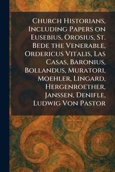 Church Historians, Including Papers on Eusebius, Orosius, St. Bede the Venerable, Ordericus Vitalis, Las Casas, Baronius, Bollandus, Muratori, ... Janssen, Denifle, Ludwig Von Pastor