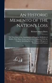 An Historic Memento of the Nation's Loss; the True Story of the Assassination of President McKinley at Buffalo, With Many Scenes and Pictures ... Tributes of Respect at Washington and Canton
