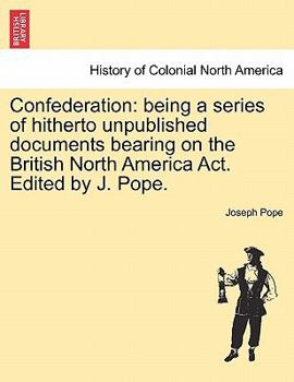 Paperback Confederation: Being a Series of Hitherto Unpublished Documents Bearing on the British North America ACT. Edited by J. Pope. Book