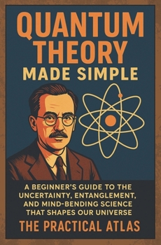 Paperback Quantum Theory Made Simple: A Beginner's Guide to the Uncertainty, Entanglement, and Mind-Bending Science That Shapes Our Universe Book