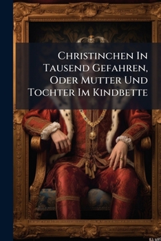 Paperback Christinchen In Tausend Gefahren, Oder Mutter Und Tochter Im Kindbette: Roman In Acht Und Funfzig Kapiteln: Seitenstück Zu Hannchens Hin- Und Heerzüge Book