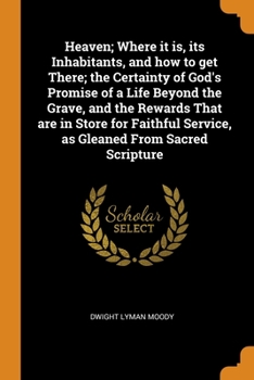 Paperback Heaven; Where it is, its Inhabitants, and how to get There; the Certainty of God's Promise of a Life Beyond the Grave, and the Rewards That are in Sto Book