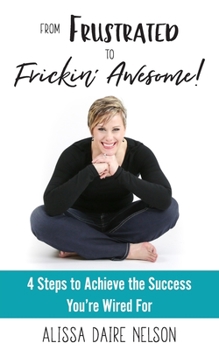 From Frustrated To Frickin' Awesome: 4 Steps to Achieve the Success You're Wired
