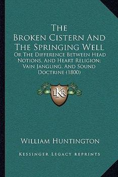 Paperback The Broken Cistern And The Springing Well: Or The Difference Between Head Notions, And Heart Religion; Vain Jangling, And Sound Doctrine (1800) Book