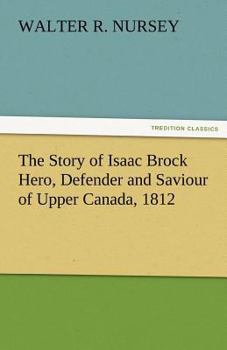The Story of Isaac Brock, Hero, Defender and Saviour of Upper Canada, 1812