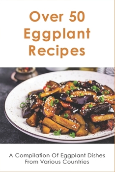 Paperback Over 50 Eggplant Recipes: A Compilation Of Eggplant Dishes From Various Countries: How To Cook Eggplant Book