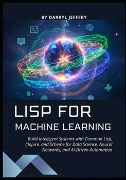 Lisp for Machine Learning: Build Intelligent Systems with Common Lisp, Clojure, and Scheme for Data Science, Neural Networks, and AI-Driven Automation