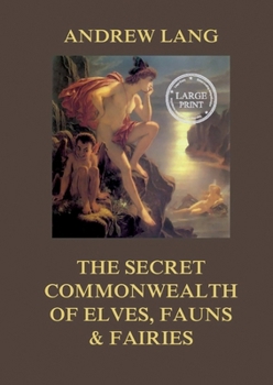 The Secret Commonwealth: An Essay of the Nature and Actions of the Subterranean (and, for the Most Part) Invisible People, Heretofioir Going under the Name of Elves, Fauns, and Fairies