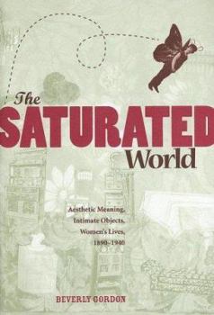 Hardcover The Saturated World: Aesthetic Meaning, Intimate Objects, Women's Lives, 1890-1940 Book