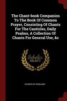 The Chant-Book Companion to the Book of Common Prayer, Consisting of Chants for the Canticles, Daily Psalms, a Collection of Chants for General Use, &c