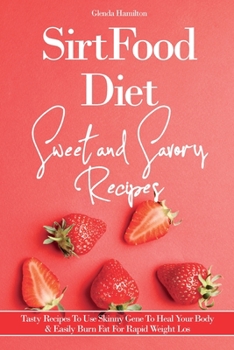 SirtFood Diet Sweet and Savory Recipes: Tasty Recipes To Use Skinny Gene To Heal Your Body AND Easily Burn Fat For Rapid Weight Loss
