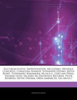 Articles on Electroacoustic Improvisation, Including: Musique Concrete, Christian Fennesz, Yoshihide Otomo, Keith Rowe, Toshimaru Nakamura, M.I.M.E.O.