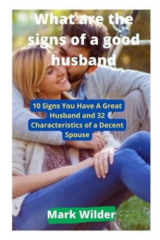 Paperback What are the signs of a good husband: 10 Signs You Have A Great Husband and 32 Characteristics of a Decent Spouse Book