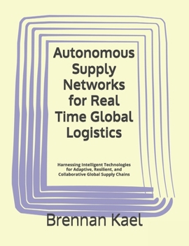 Paperback Autonomous Supply Networks for Real Time Global Logistics: Harnessing Intelligent Technologies for Adaptive, Resilient, and Collaborative Global Suppl Book