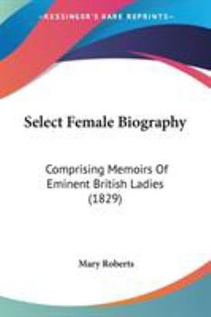 Paperback Select Female Biography: Comprising Memoirs Of Eminent British Ladies (1829) Book