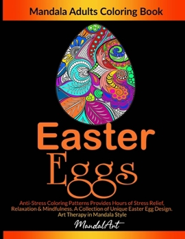Easter Eggs Mandala Adults Coloring Book: Anti-Stress Coloring Patterns Provides Hours of Stress Relief, Relaxation & Mindfulness. A Collection of ... Egg Design. Art Therapy in Mandala Style