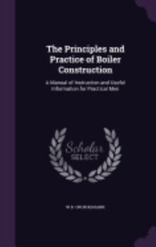 Hardcover The Principles and Practice of Boiler Construction: A Manual of Instruction and Useful Information for Practical Men Book