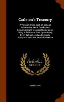 Hardcover Carleton's Treasury: A Valuable Hand-book Of General Information, And A Condensed Encyclopedia Of Universal Knowledge, Being A Reference Bo Book