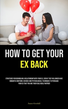 Paperback How to Get Your Ex Back: Strategies For Rekindling A Relationship With Your Ex, Even If They No Longer Have Romantic Emotions: Devious And Psyc Book