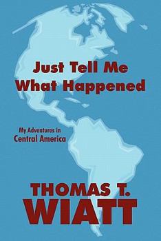 Paperback Just Tell Me What Happened: My Adventures in Central America Book