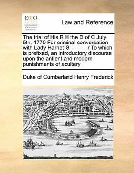 The trial of His R H the D of C July 5th, 1770 For criminal conversation with Lady Harriet G----------r To which is prefixed, an introductory ... antient and modern punishments of adultery