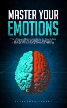 Paperback Master your Emotions: The Ultimate Guide to Controlling your Emotions, Overcoming Negative Feelings and Creating a Positive Attitude Book