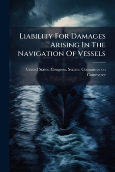 Liability For Damages Arising In The Navigation Of Vessels: Hearing Before The Committee On Commerce, United States Senate, Sixty-second Congress, Third Session On S. 7208 ......