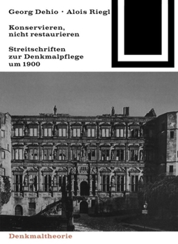 Georg Dehio Und Alois Riegl - Konservieren, Nicht Restaurieren.: Streitschriften Zur Denkmalpflege Um 1900